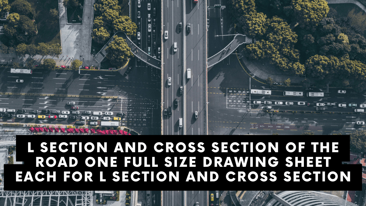 L-Section and cross section of the road (one full size drawing sheet each for L- section and cross section)