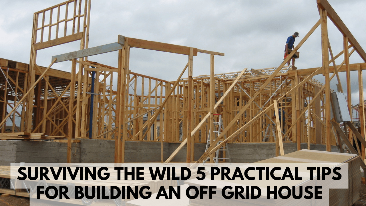 Surviving the Wild: 5 Practical Tips for Building an Off-Grid House