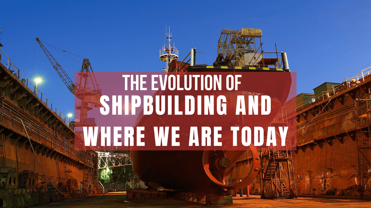 The Evolution of Shipbuilding and Where We Are Today