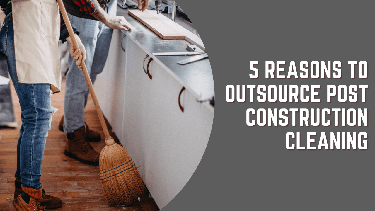 5 Reasons To Outsource Post-Construction Cleaning