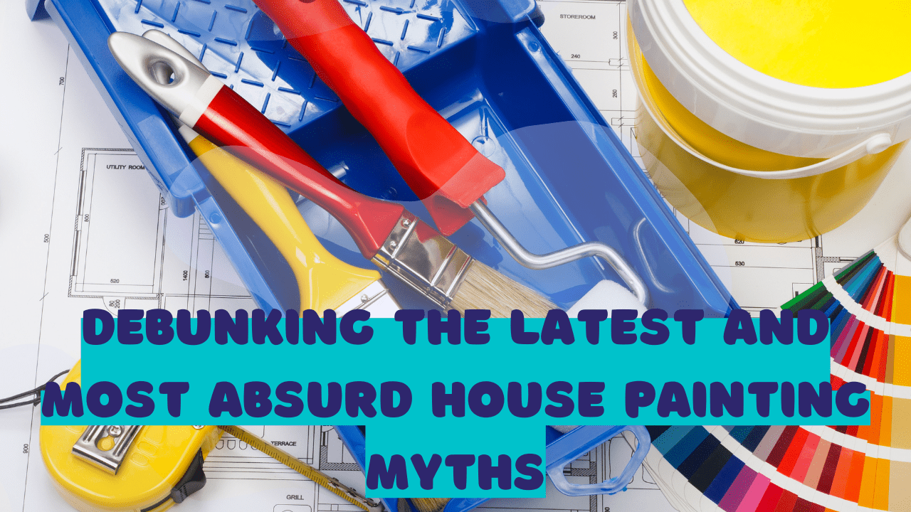 Debunking the Latest and Most Absurd House Painting Myths