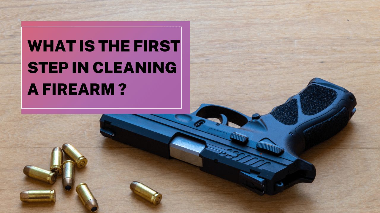 What Is The First Step In Cleaning A Firearm?
