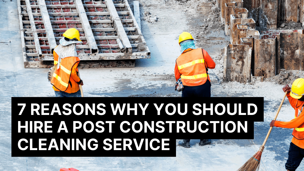 7 Reasons Why You Should Hire a Post-Construction Cleaning Service
